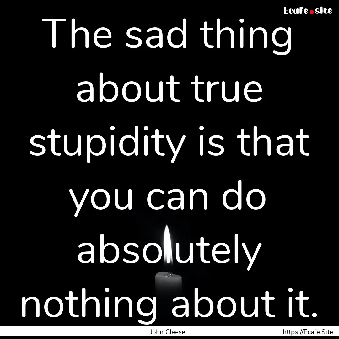 The sad thing about true stupidity is that.... : Quote by John Cleese