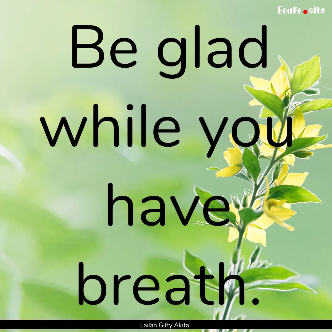 Be glad while you have breath. : Quote by Lailah Gifty Akita