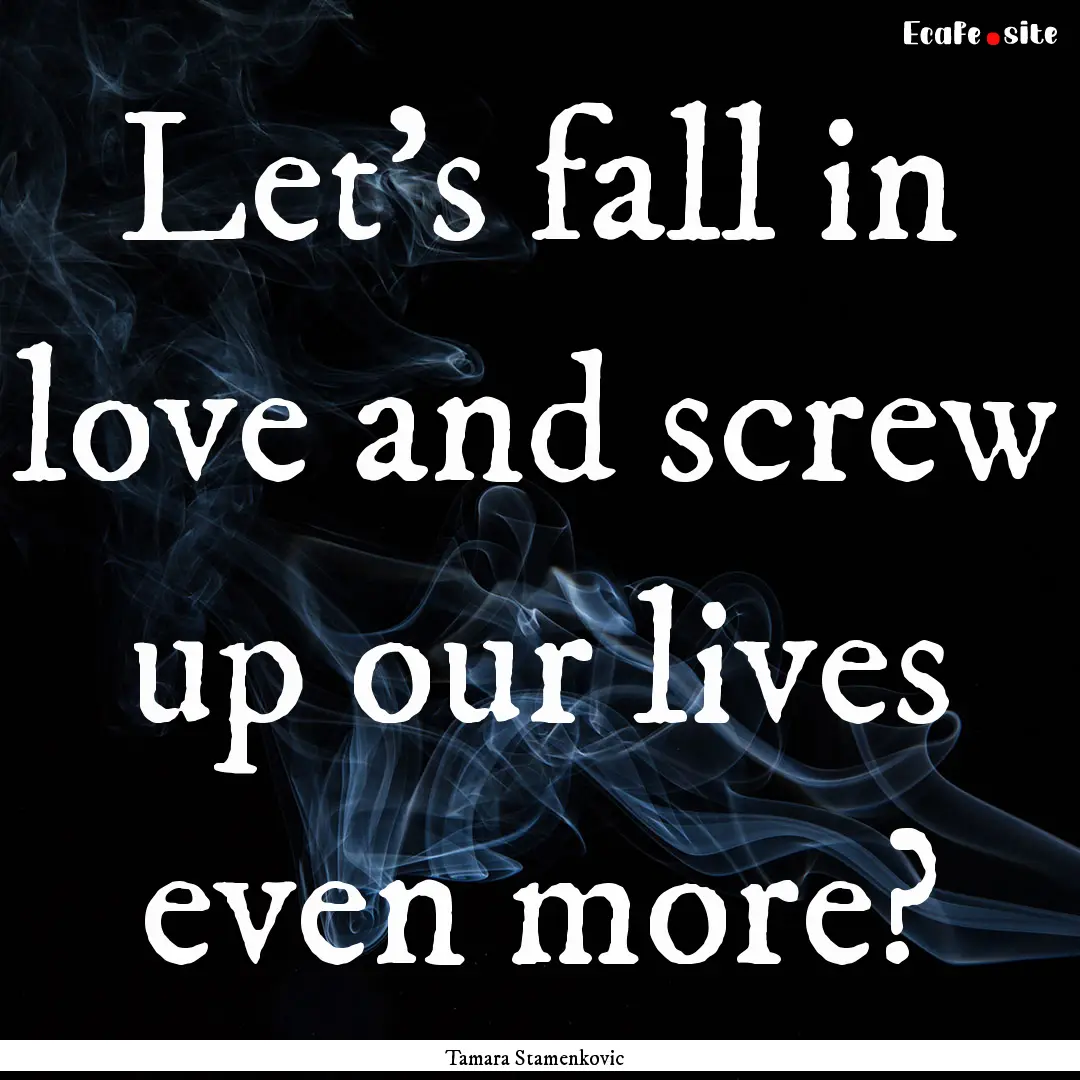 Let's fall in love and screw up our lives.... : Quote by Tamara Stamenkovic