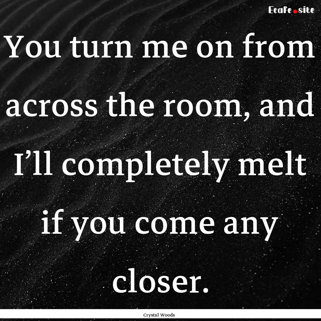 You turn me on from across the room, and.... : Quote by Crystal Woods