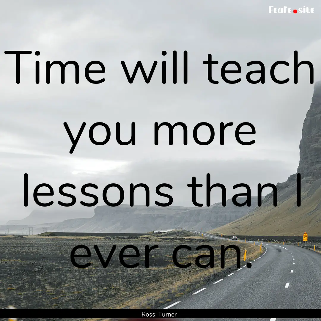 Time will teach you more lessons than I ever.... : Quote by Ross Turner