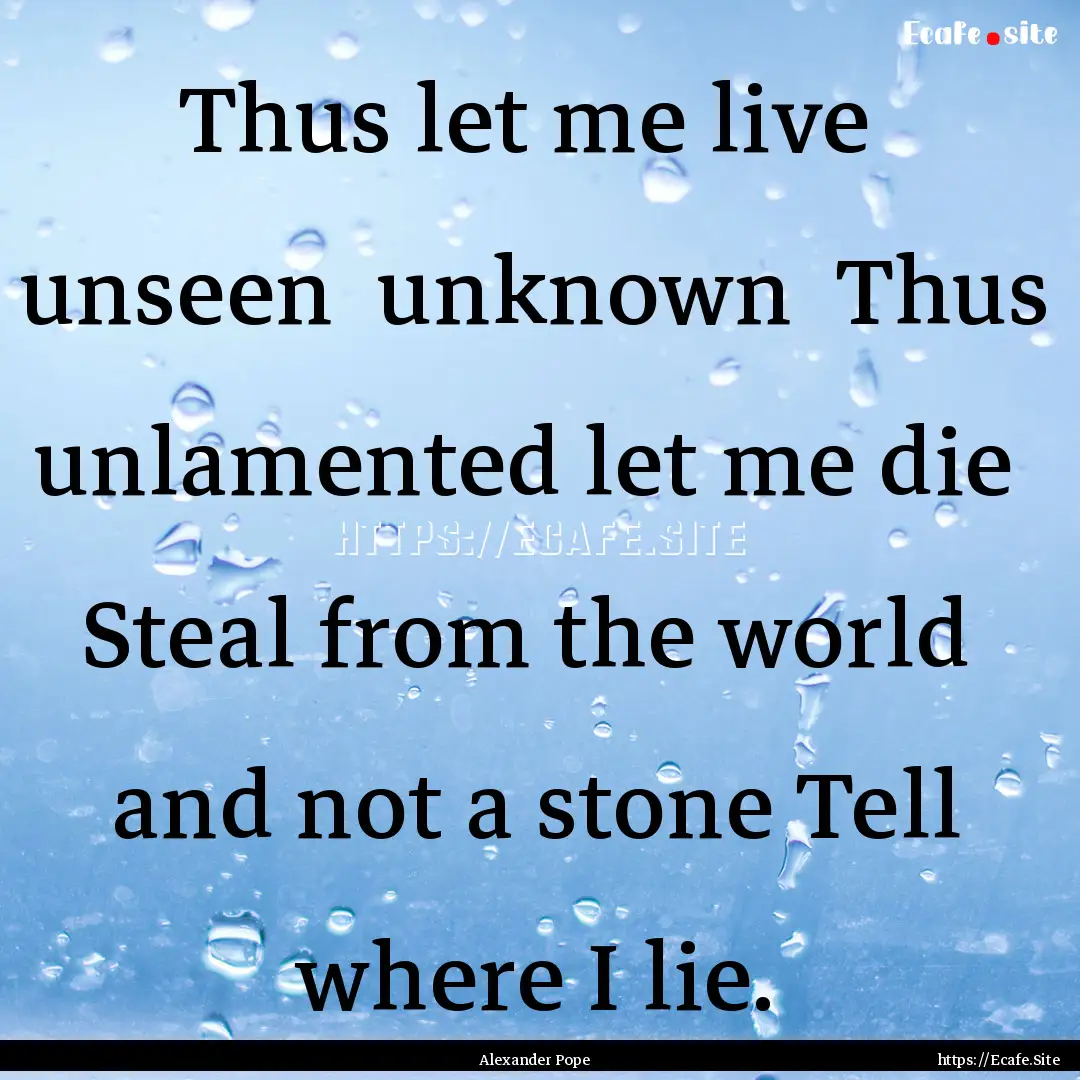 Thus let me live unseen unknown Thus unlamented.... : Quote by Alexander Pope