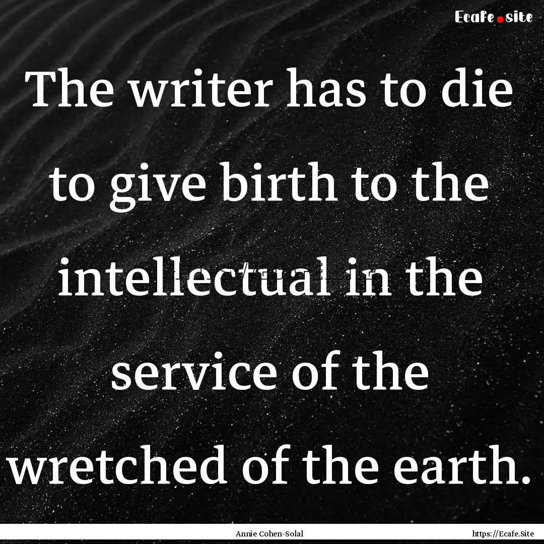 The writer has to die to give birth to the.... : Quote by Annie Cohen-Solal