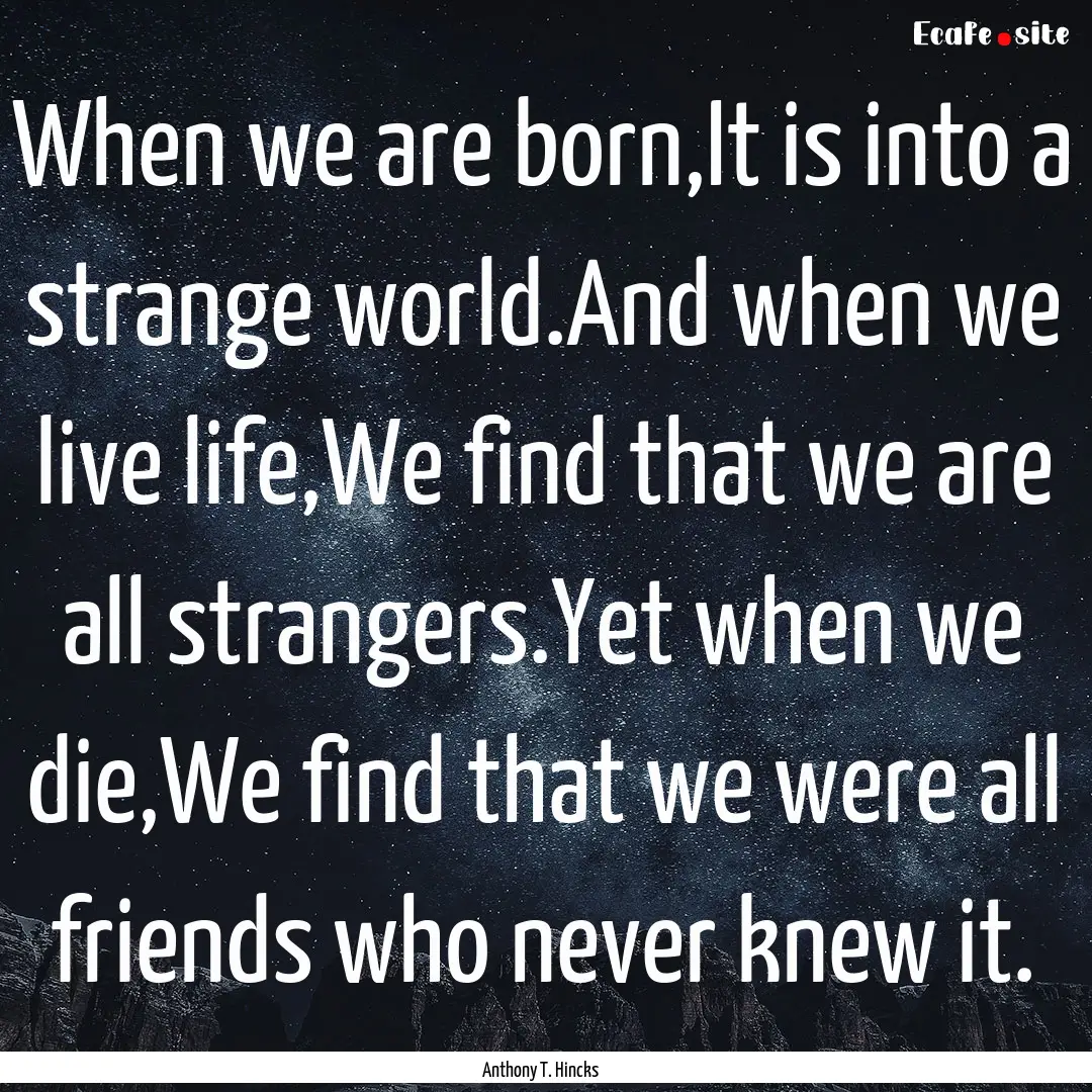 When we are born,It is into a strange world.And.... : Quote by Anthony T. Hincks