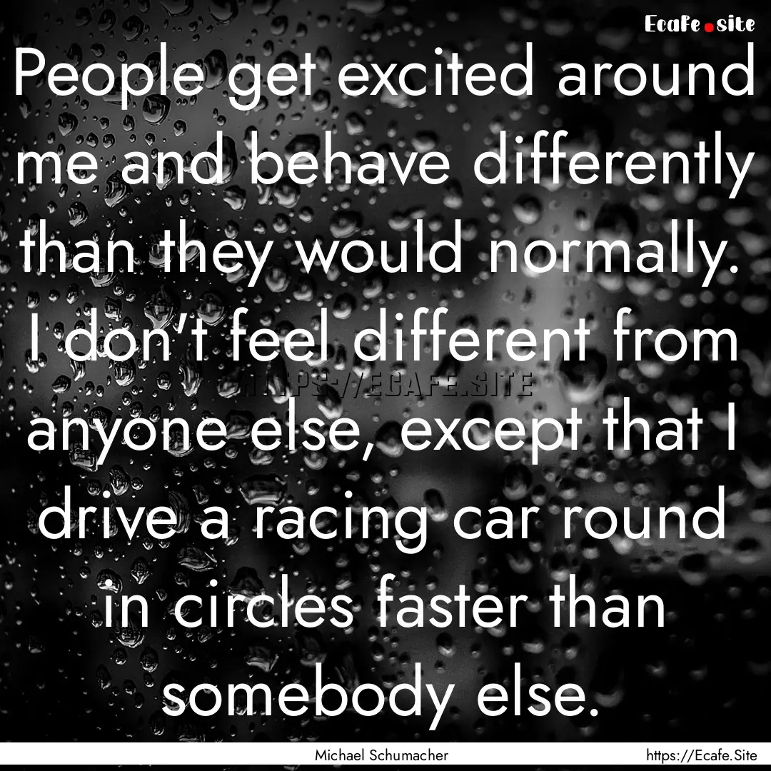 People get excited around me and behave differently.... : Quote by Michael Schumacher