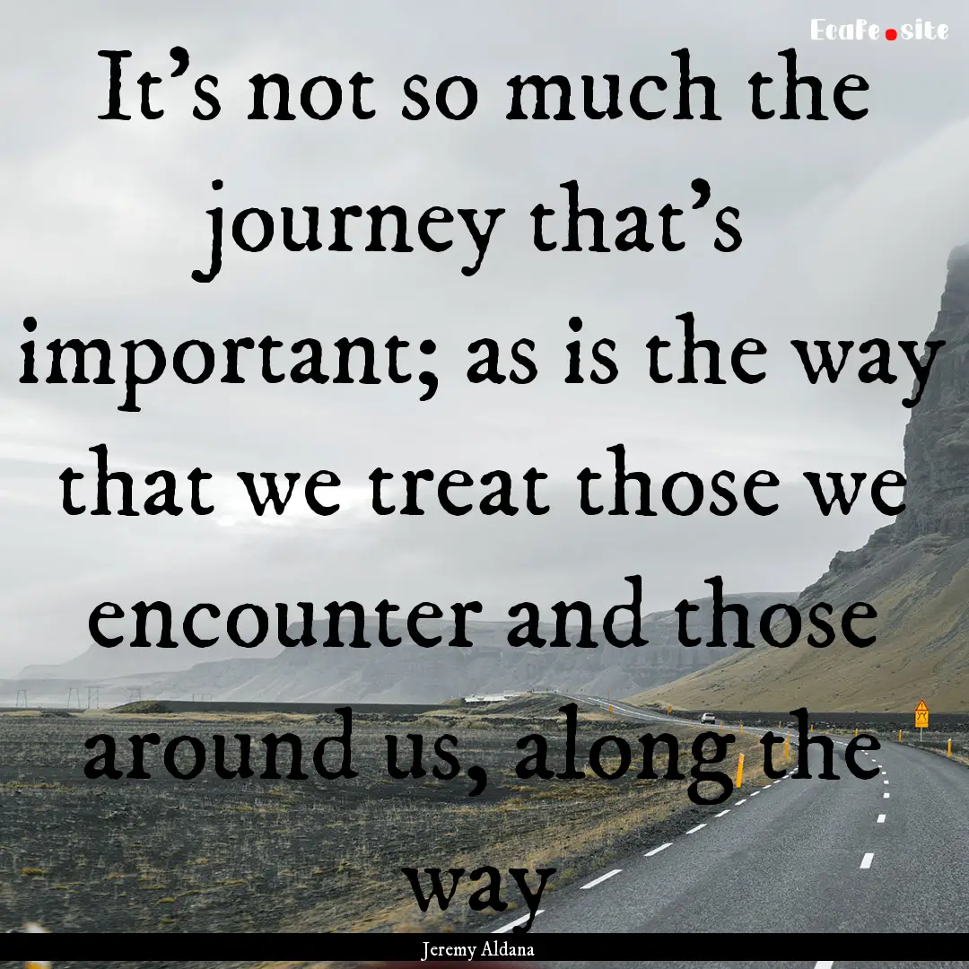 It’s not so much the journey that’s important;.... : Quote by Jeremy Aldana