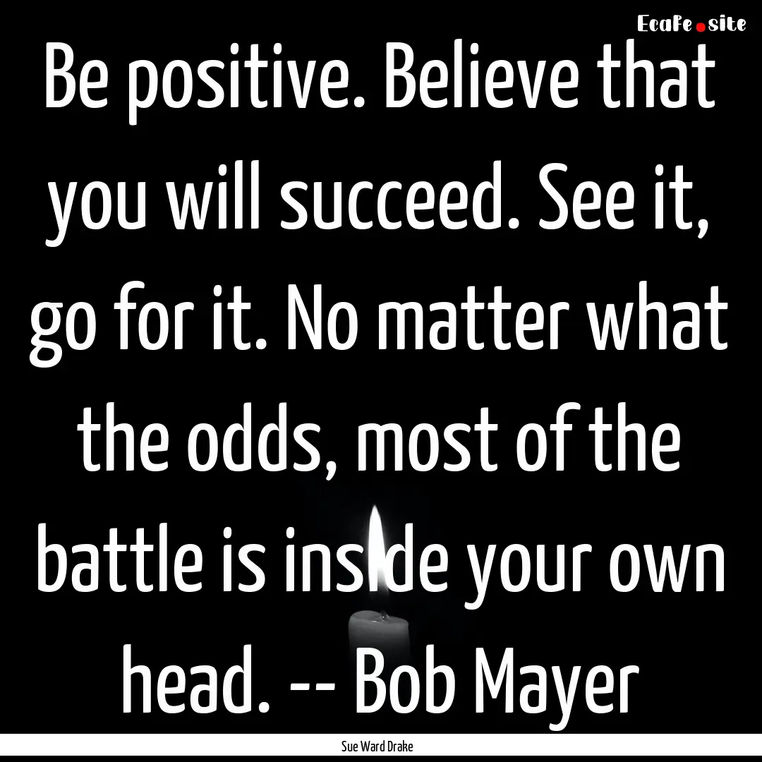 Be positive. Believe that you will succeed..... : Quote by Sue Ward Drake