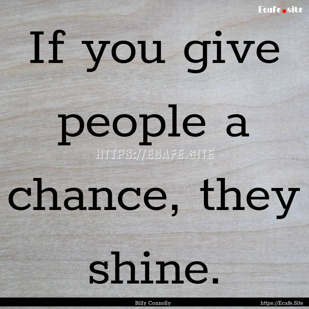 If you give people a chance, they shine. : Quote by Billy Connolly