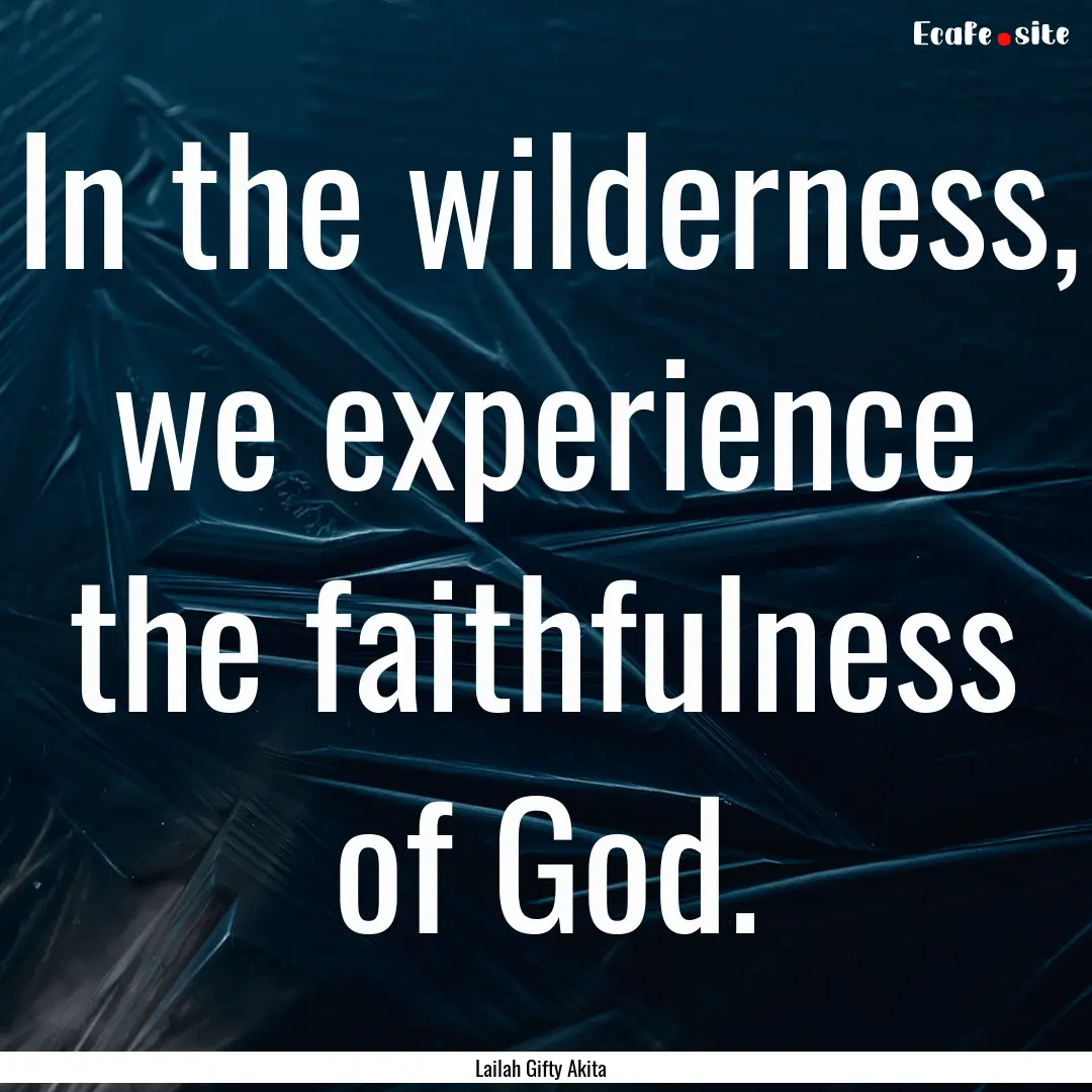 In the wilderness, we experience the faithfulness.... : Quote by Lailah Gifty Akita