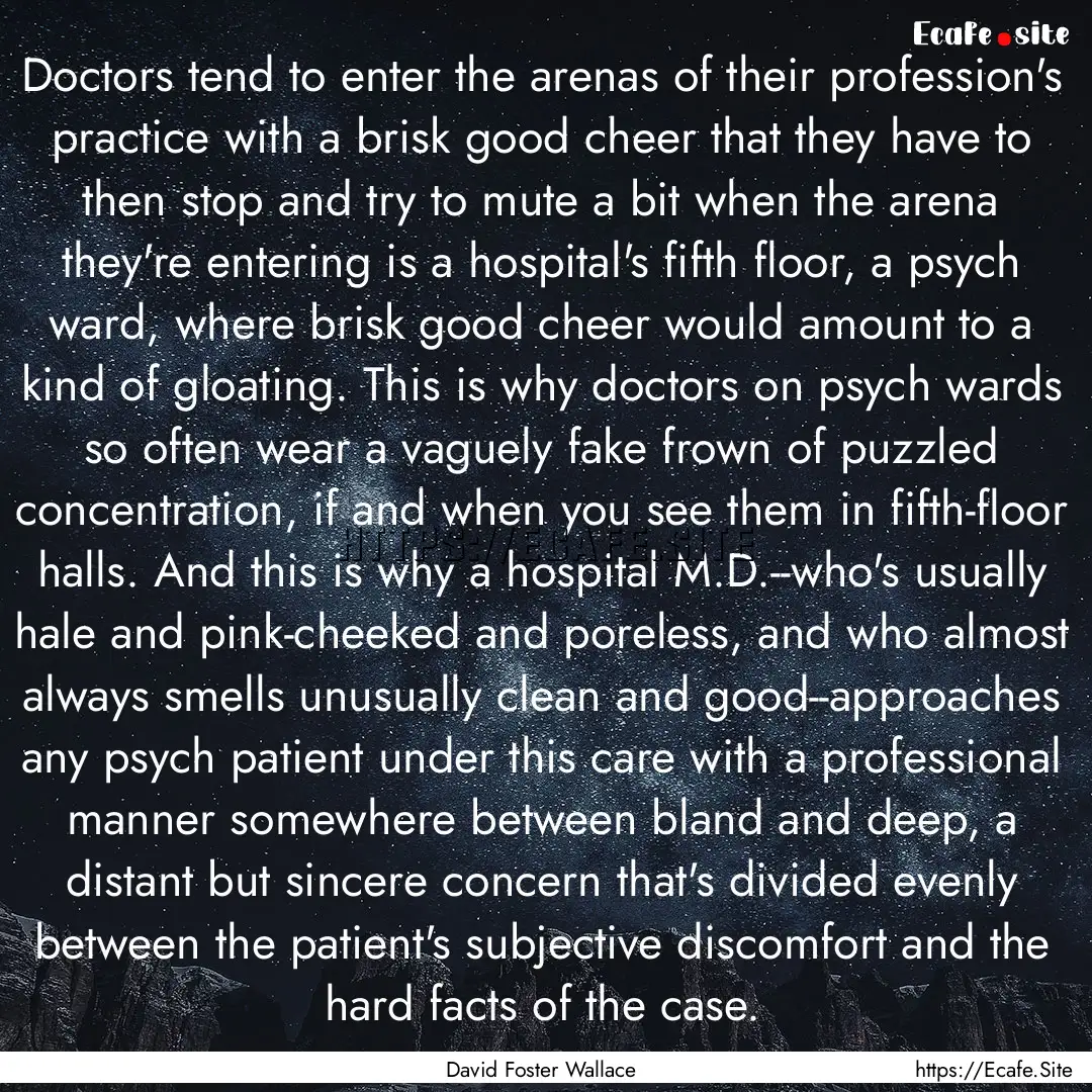 Doctors tend to enter the arenas of their.... : Quote by David Foster Wallace