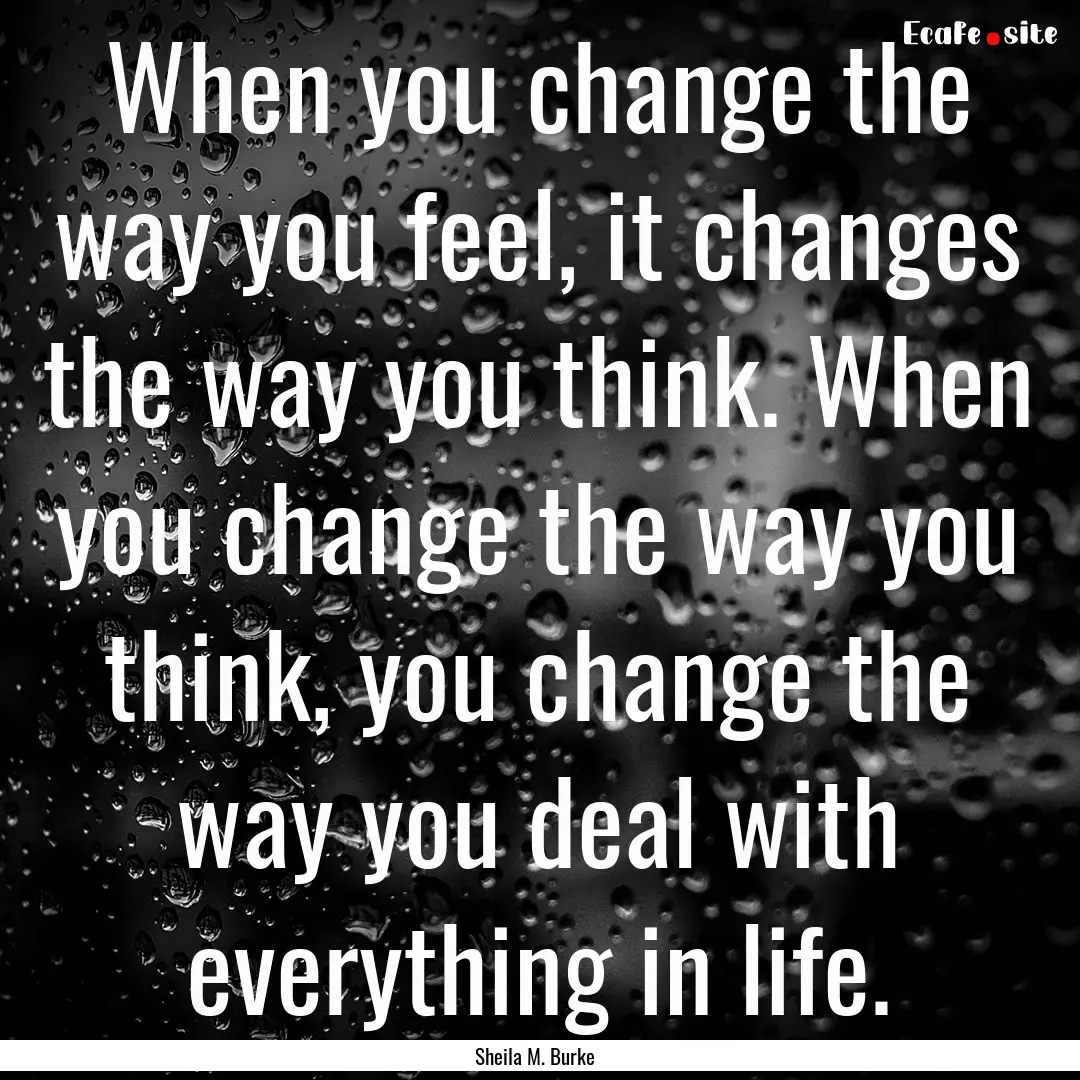 When you change the way you feel, it changes.... : Quote by Sheila M. Burke