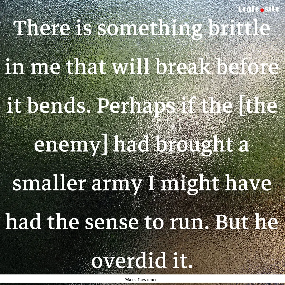 There is something brittle in me that will.... : Quote by Mark Lawrence