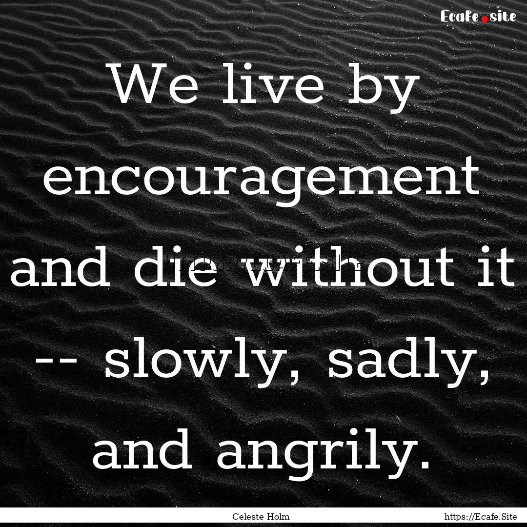 We live by encouragement and die without.... : Quote by Celeste Holm