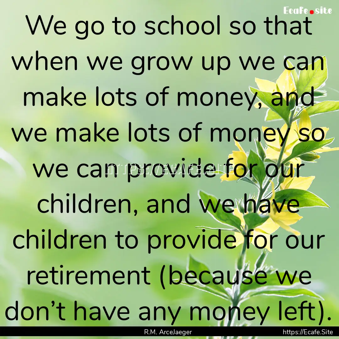 We go to school so that when we grow up we.... : Quote by R.M. ArceJaeger