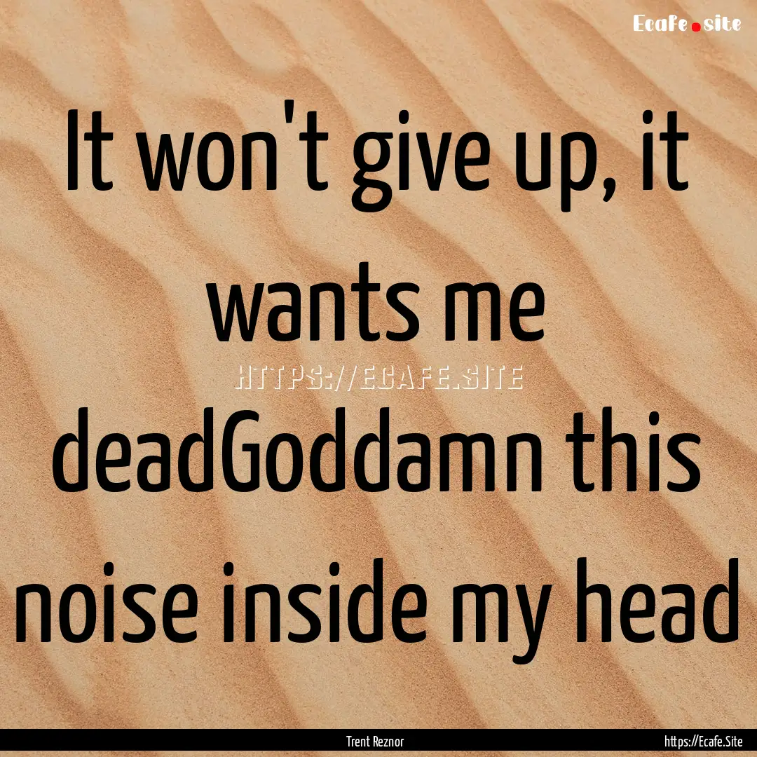 It won't give up, it wants me deadGoddamn.... : Quote by Trent Reznor