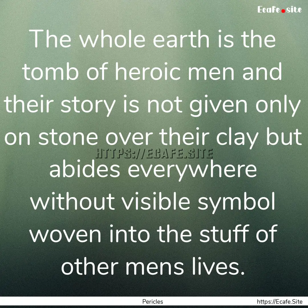 The whole earth is the tomb of heroic men.... : Quote by Pericles