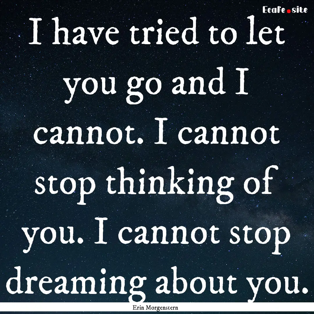 I have tried to let you go and I cannot..... : Quote by Erin Morgenstern