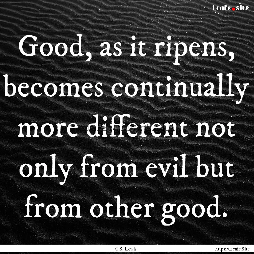 Good, as it ripens, becomes continually more.... : Quote by C.S. Lewis