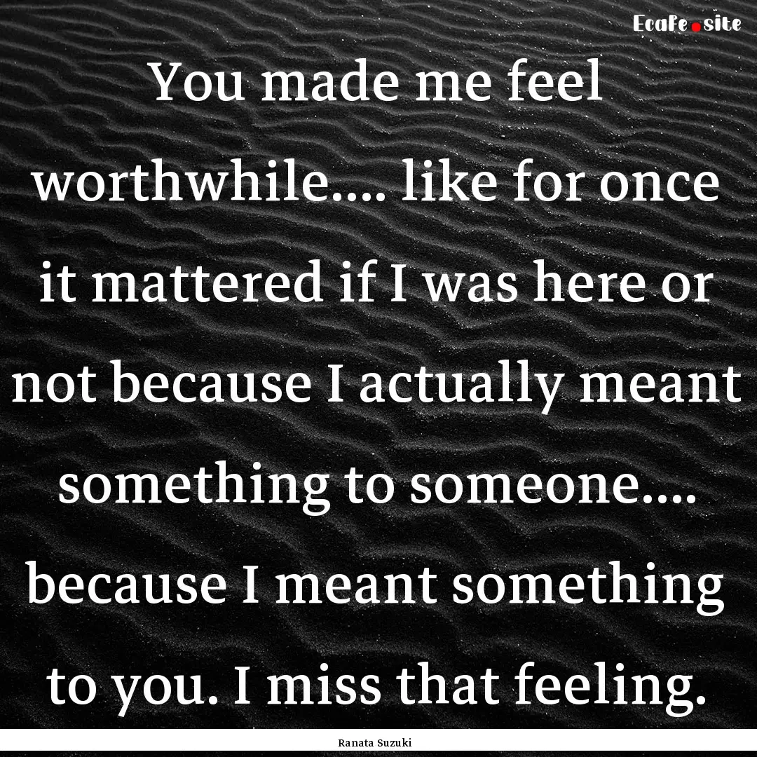 You made me feel worthwhile…. like for.... : Quote by Ranata Suzuki