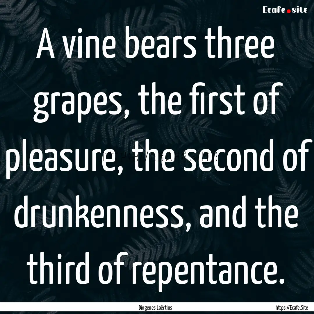 A vine bears three grapes, the first of pleasure,.... : Quote by Diogenes Laërtius