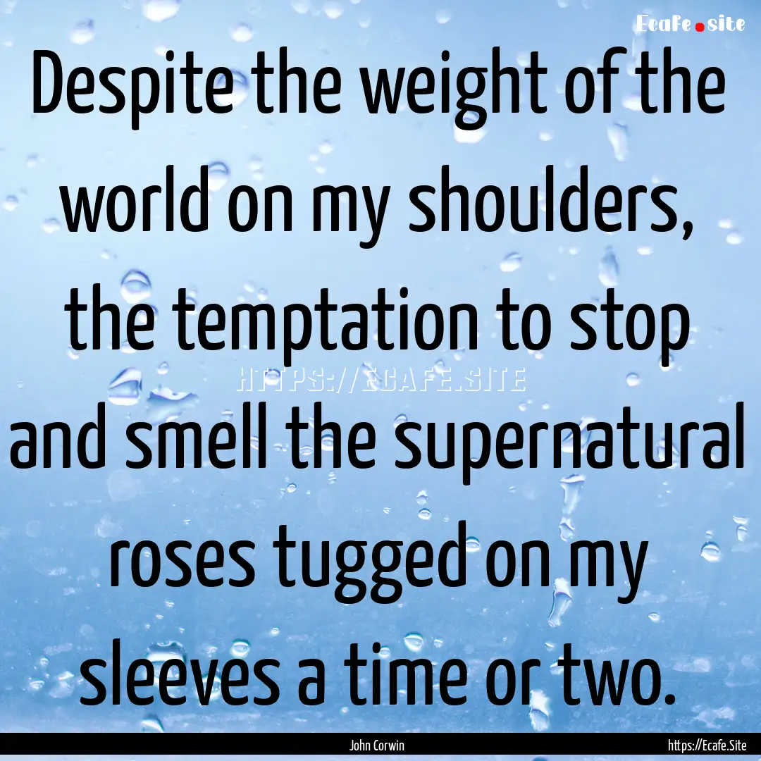 Despite the weight of the world on my shoulders,.... : Quote by John Corwin