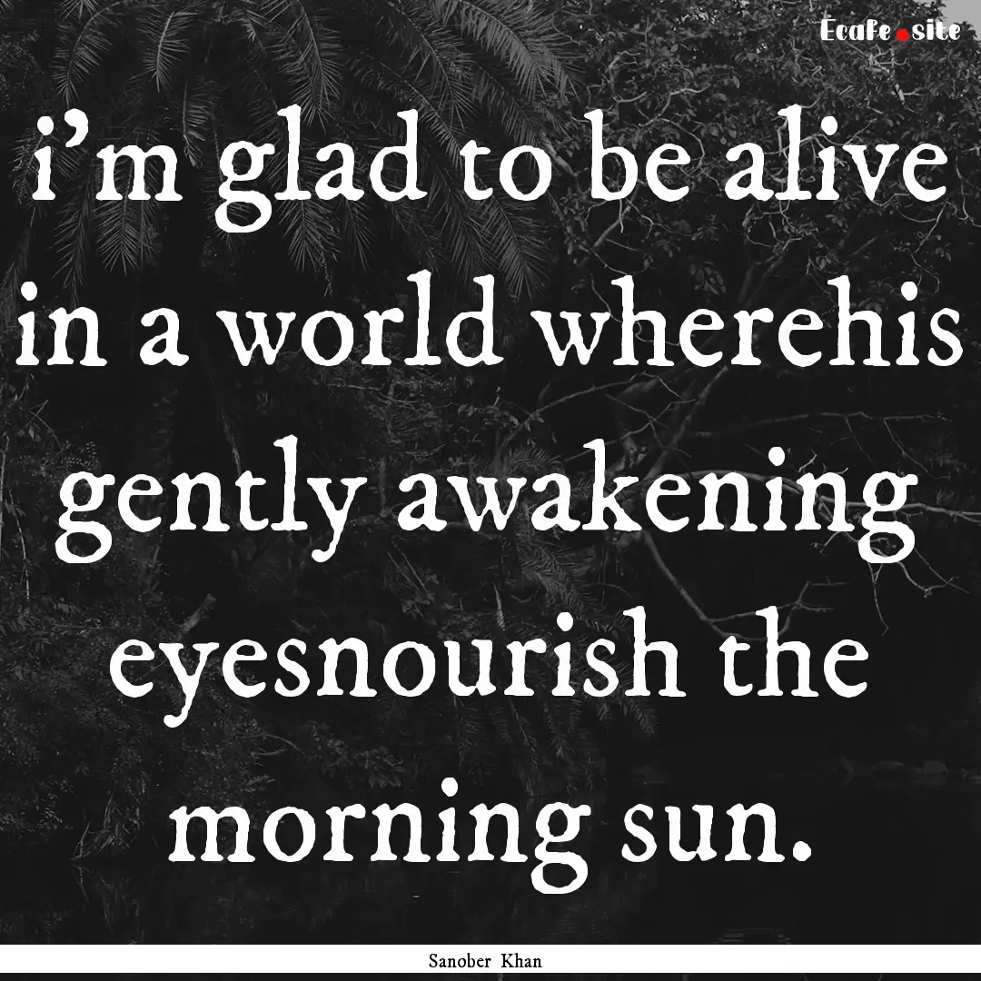 i'm glad to be alive in a world wherehis.... : Quote by Sanober Khan