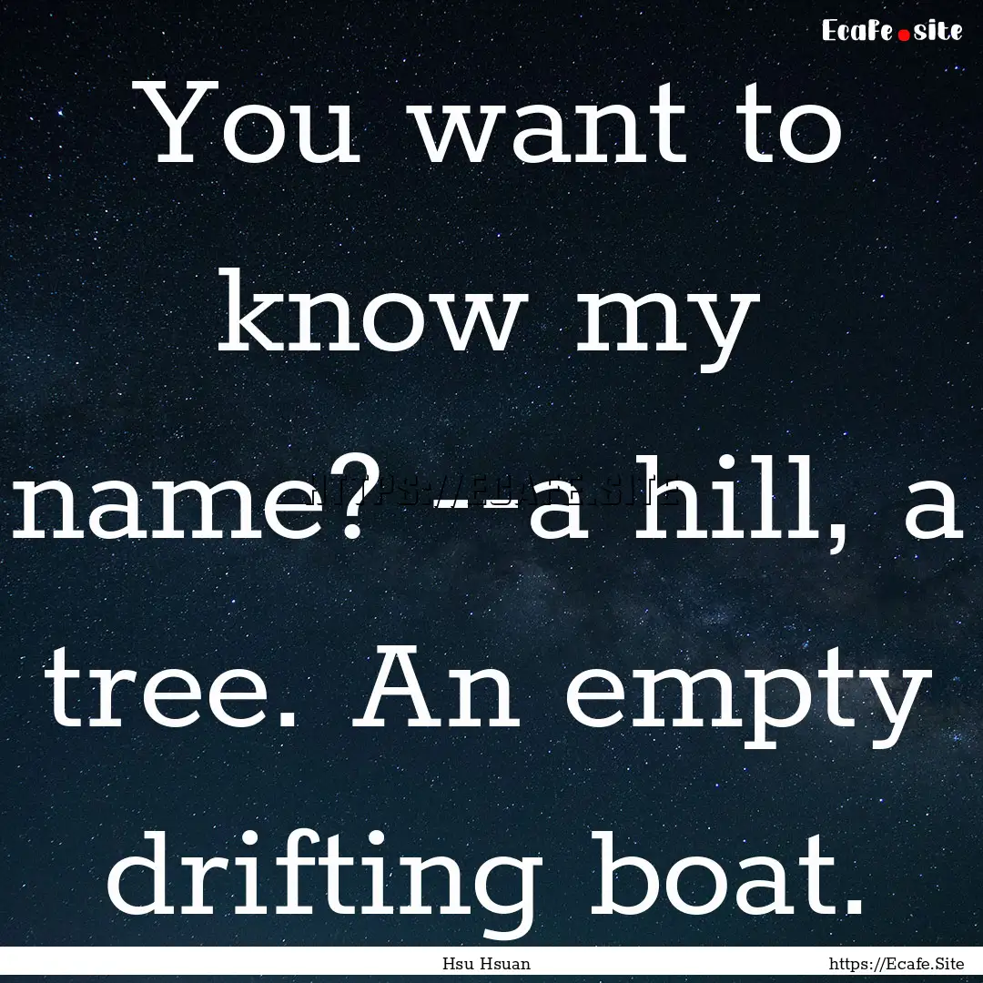 You want to know my name? --a hill, a tree..... : Quote by Hsu Hsuan