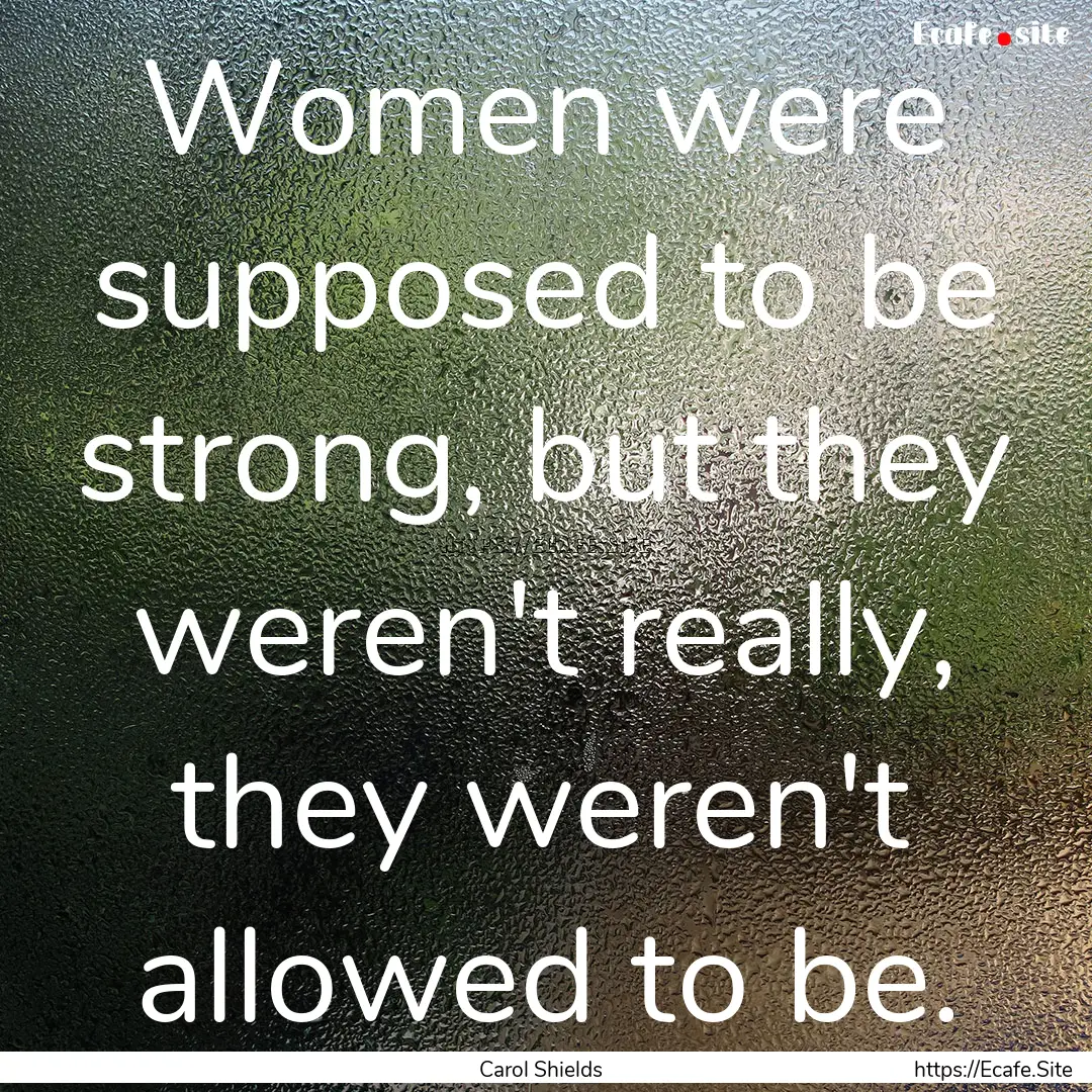 Women were supposed to be strong, but they.... : Quote by Carol Shields