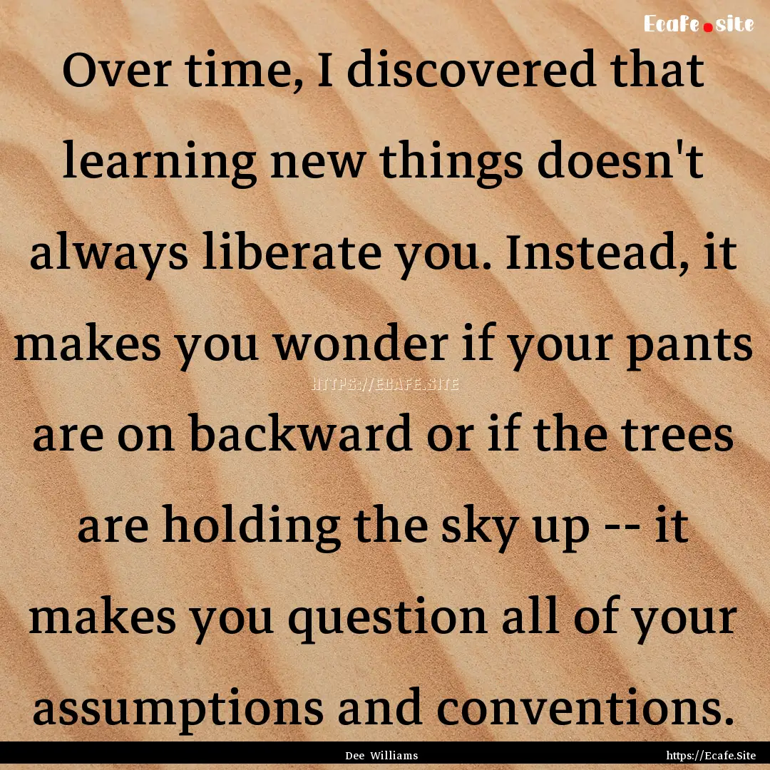 Over time, I discovered that learning new.... : Quote by Dee Williams