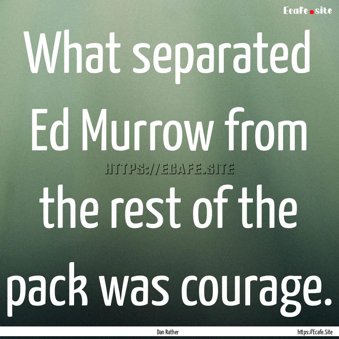 What separated Ed Murrow from the rest of.... : Quote by Dan Rather