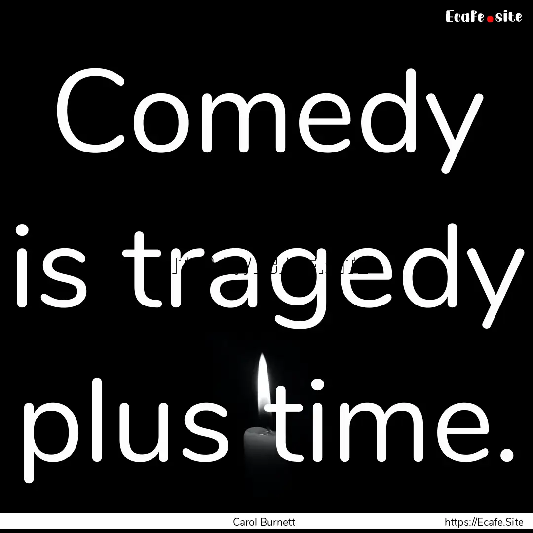 Comedy is tragedy plus time. : Quote by Carol Burnett