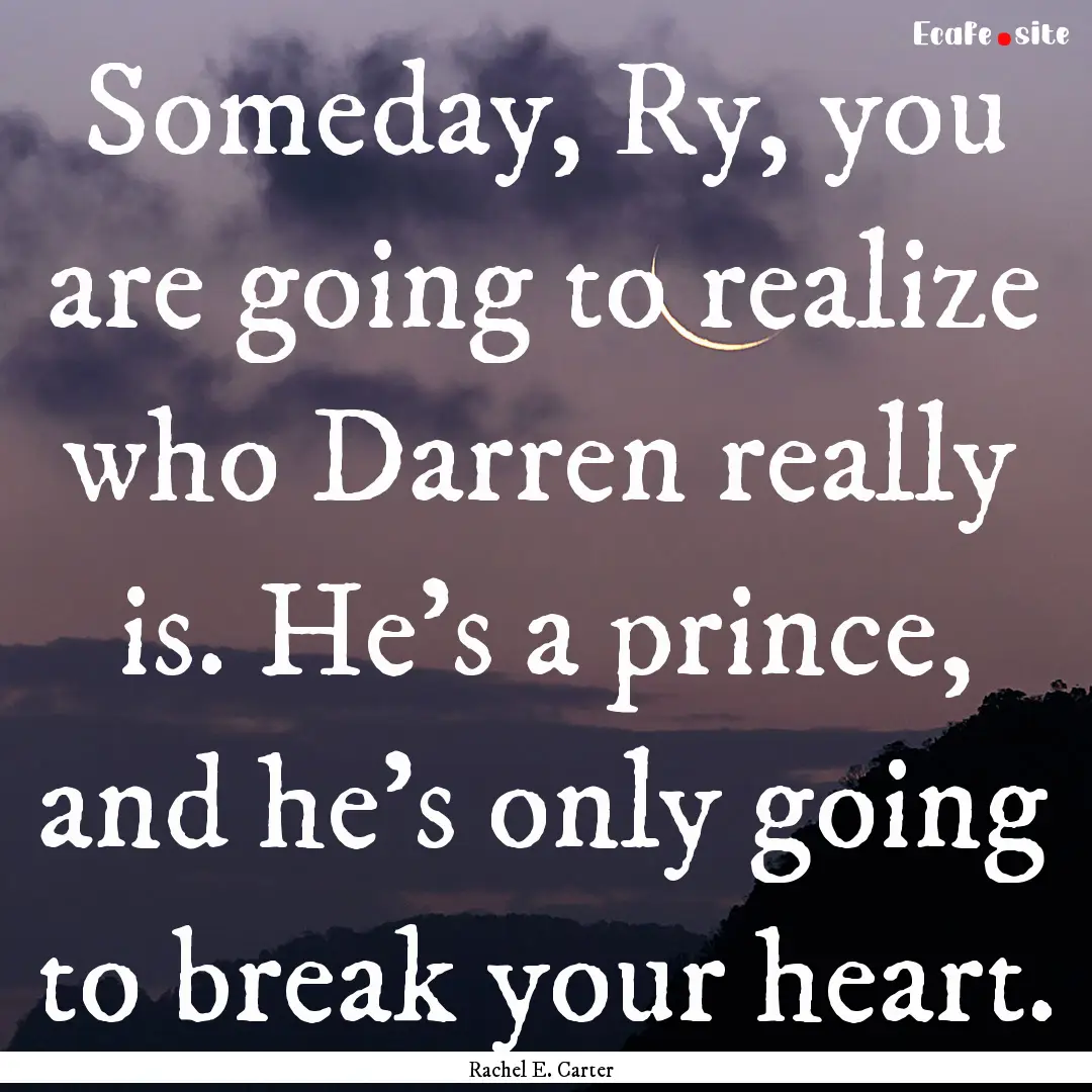 Someday, Ry, you are going to realize who.... : Quote by Rachel E. Carter