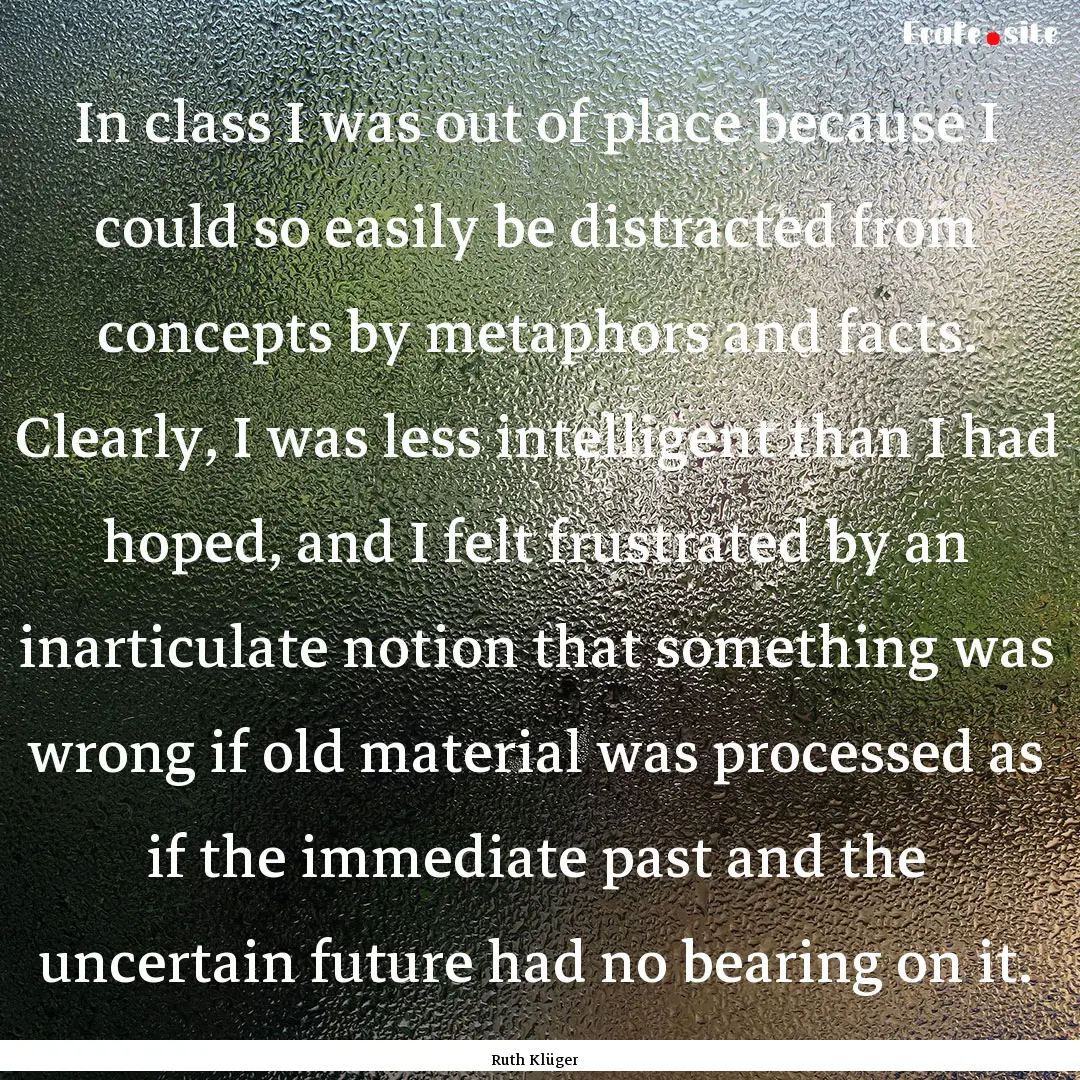 In class I was out of place because I could.... : Quote by Ruth Klüger