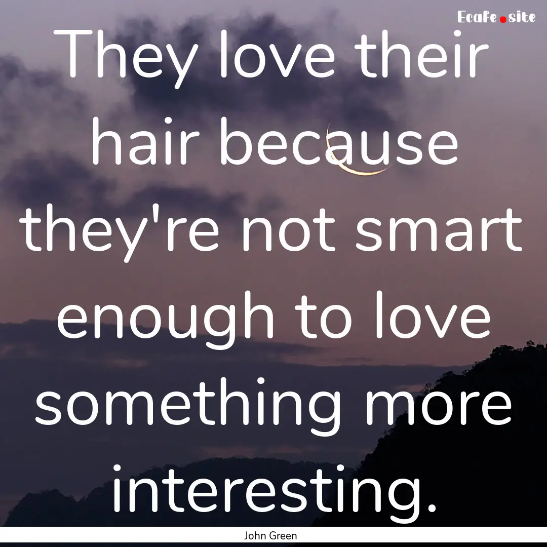 They love their hair because they're not.... : Quote by John Green