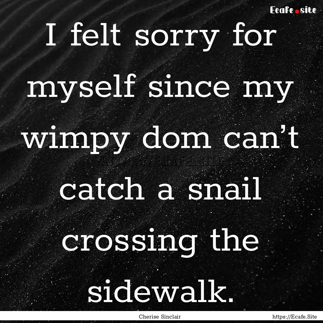 I felt sorry for myself since my wimpy dom.... : Quote by Cherise Sinclair