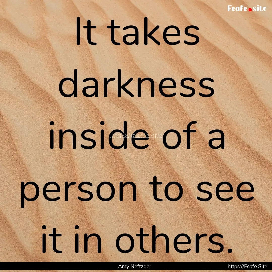 It takes darkness inside of a person to see.... : Quote by Amy Neftzger