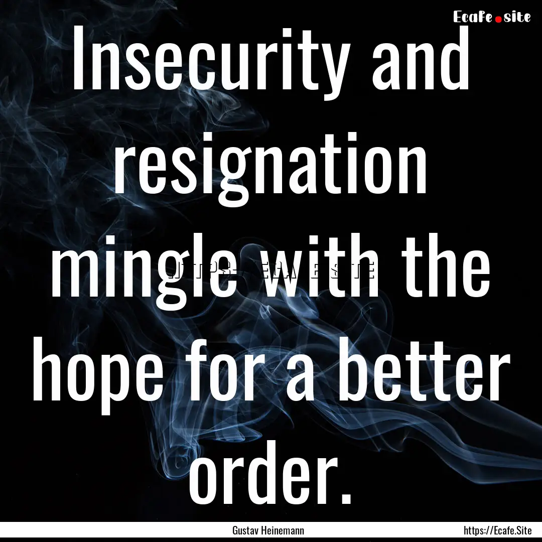 Insecurity and resignation mingle with the.... : Quote by Gustav Heinemann