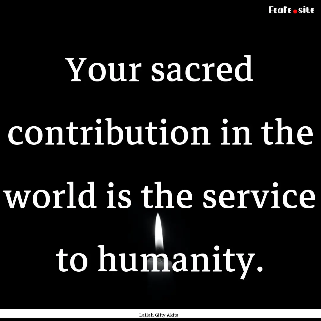 Your sacred contribution in the world is.... : Quote by Lailah Gifty Akita