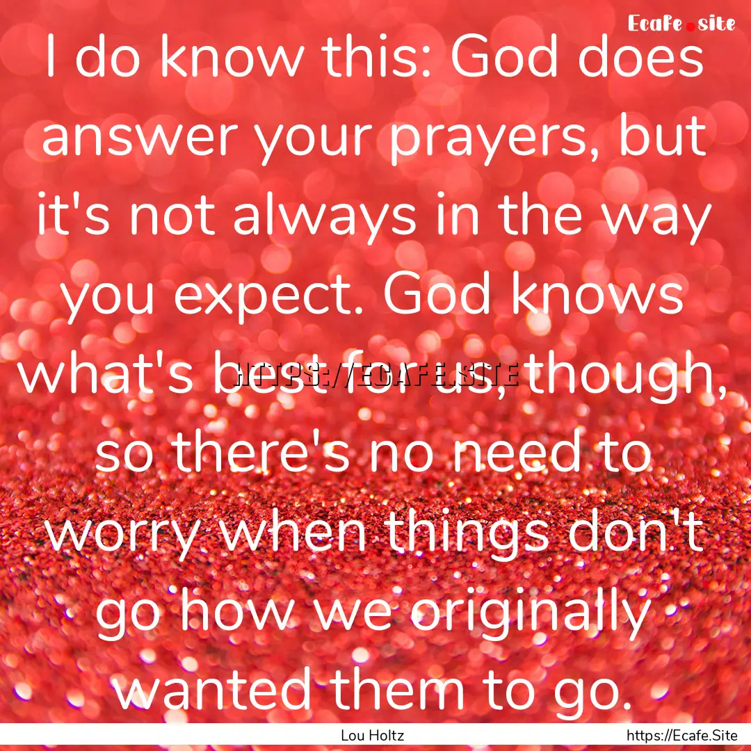 I do know this: God does answer your prayers,.... : Quote by Lou Holtz