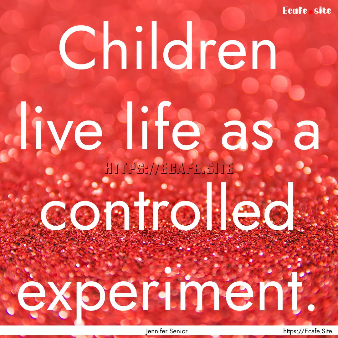 Children live life as a controlled experiment..... : Quote by Jennifer Senior