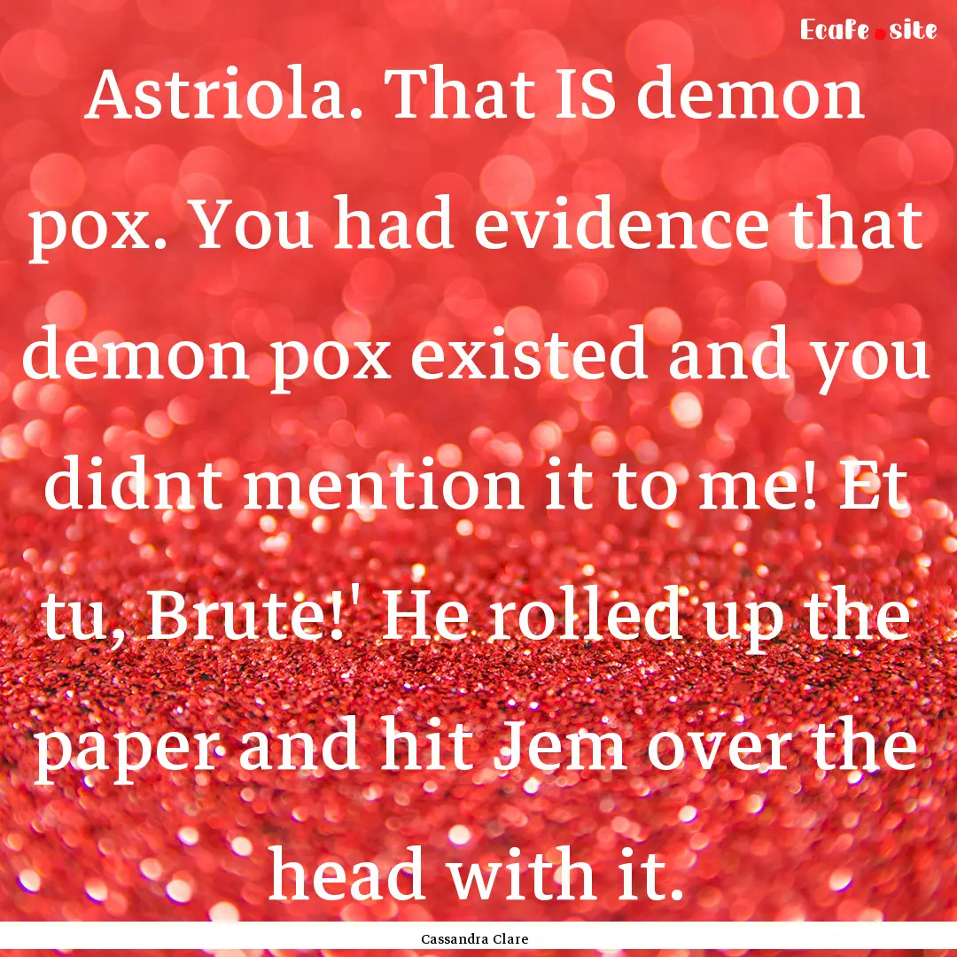 Astriola. That IS demon pox. You had evidence.... : Quote by Cassandra Clare