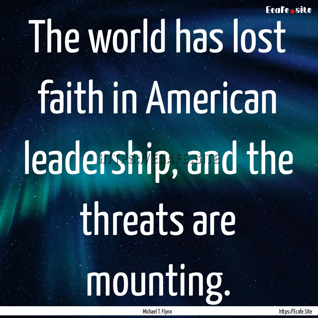 The world has lost faith in American leadership,.... : Quote by Michael T. Flynn