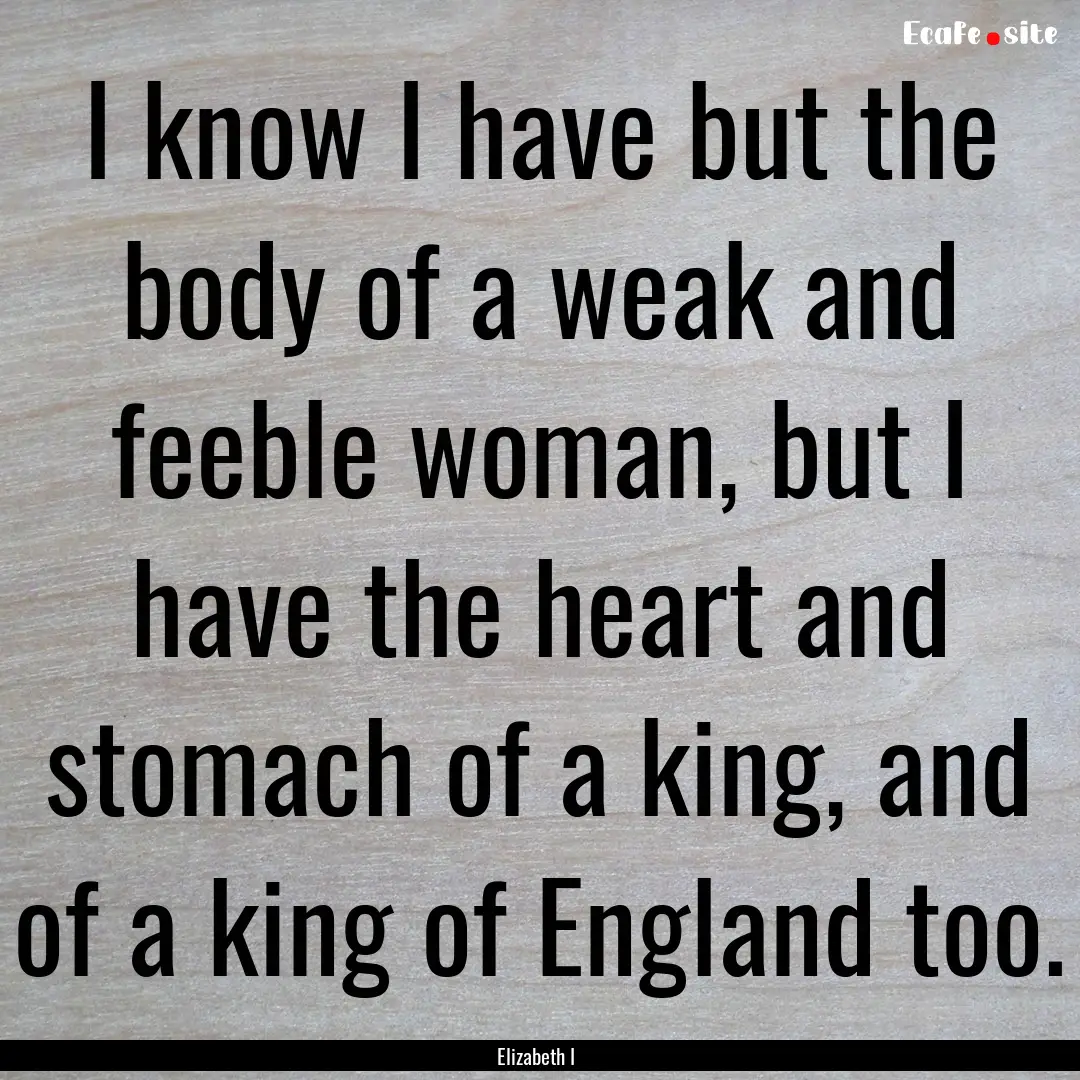 I know I have but the body of a weak and.... : Quote by Elizabeth I