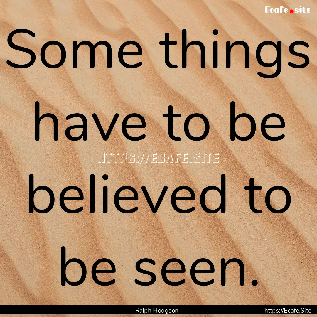 Some things have to be believed to be seen..... : Quote by Ralph Hodgson