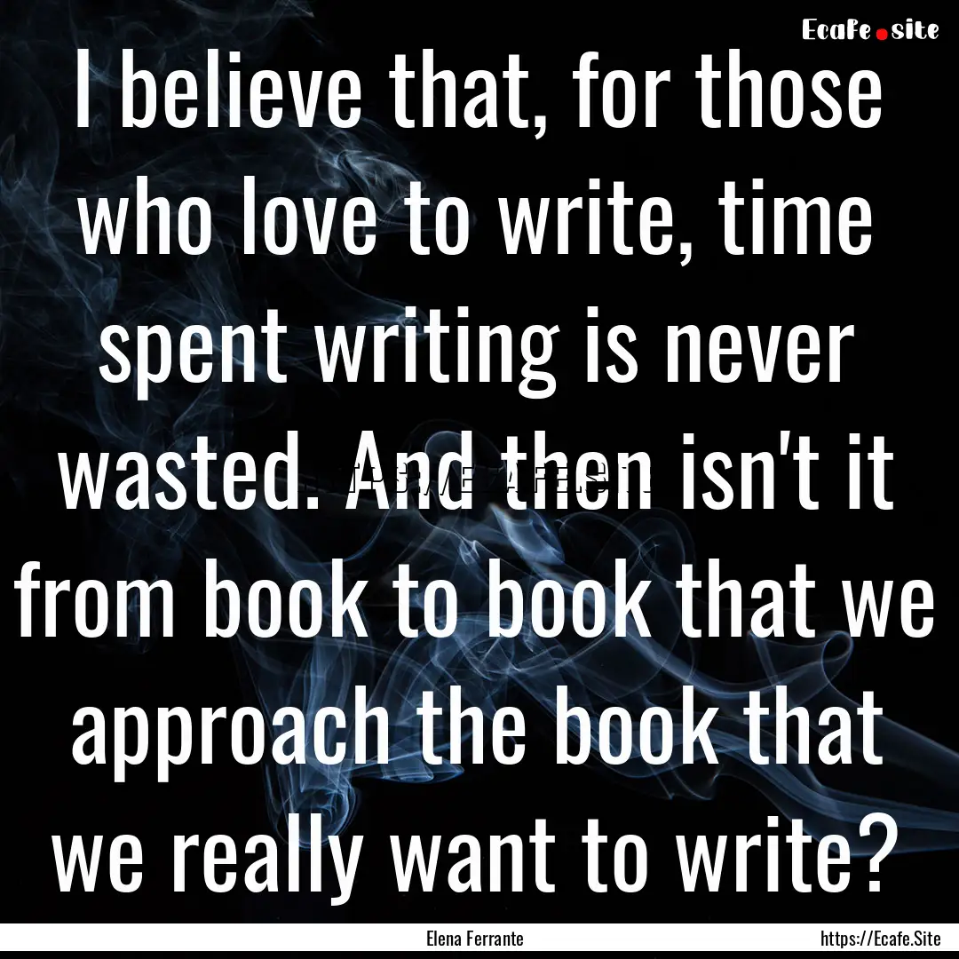 I believe that, for those who love to write,.... : Quote by Elena Ferrante