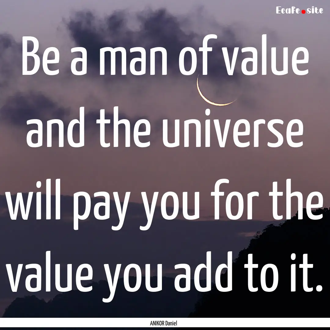 Be a man of value and the universe will pay.... : Quote by ANIKOR Daniel