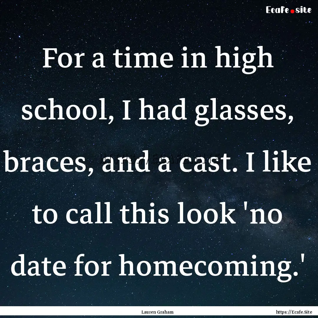 For a time in high school, I had glasses,.... : Quote by Lauren Graham