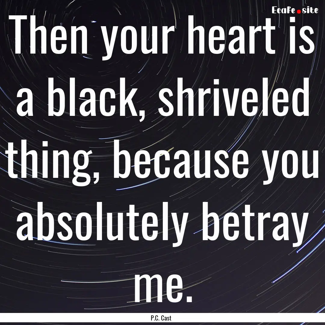 Then your heart is a black, shriveled thing,.... : Quote by P.C. Cast