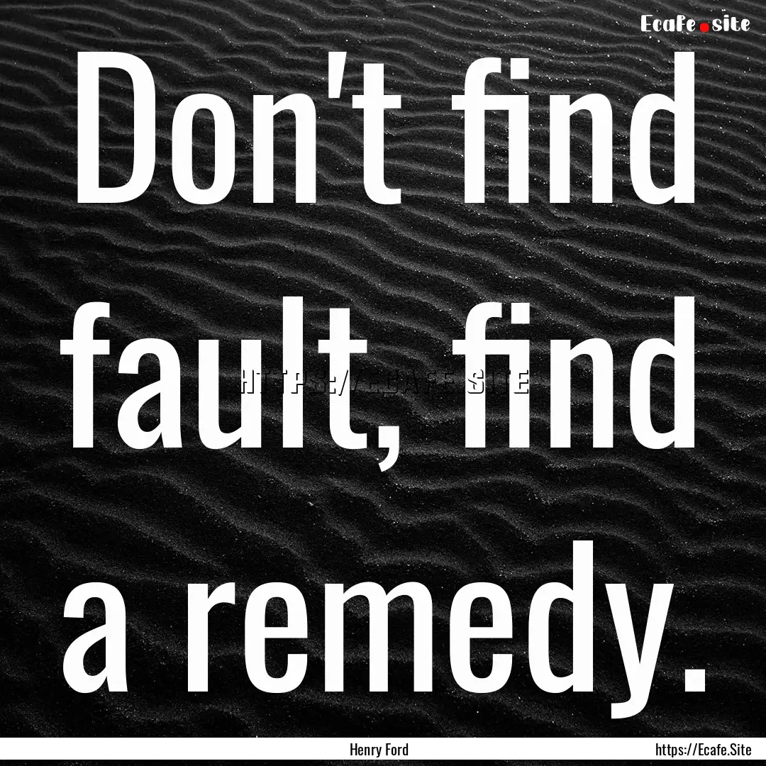 Don't find fault, find a remedy. : Quote by Henry Ford