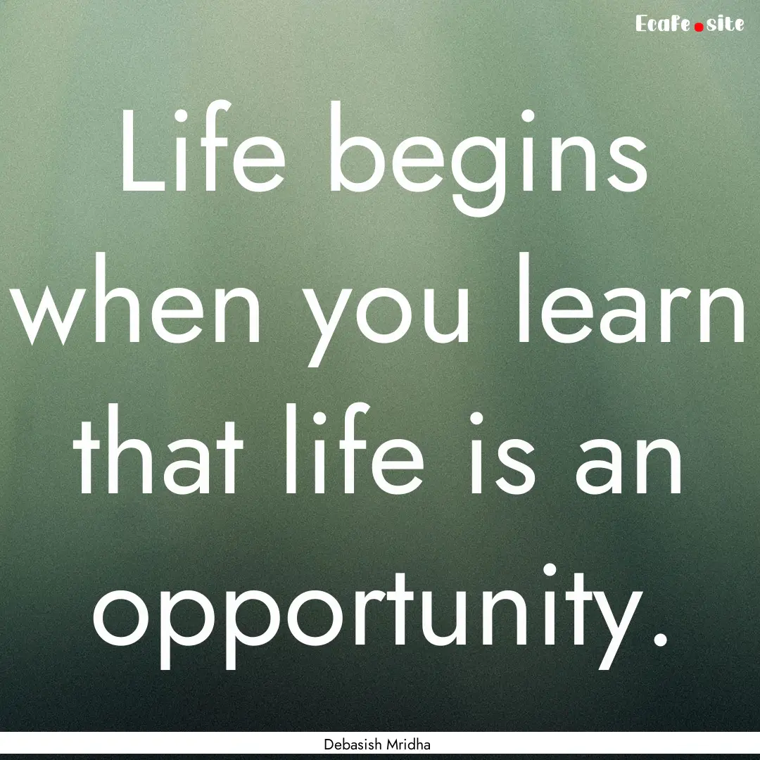 Life begins when you learn that life is an.... : Quote by Debasish Mridha